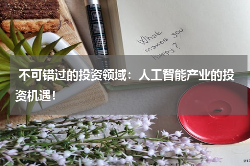  不可错过的投资领域：人工智能产业的投资机遇！