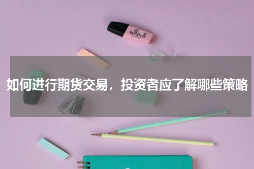 如何进行期货交易，投资者应了解哪些策略
