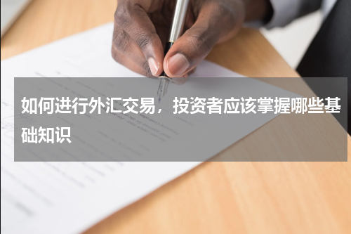 如何进行外汇交易，投资者应该掌握哪些基础知识