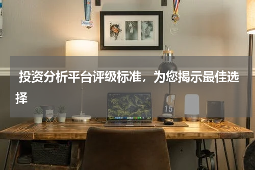  投资分析平台评级标准，为您揭示最佳选择