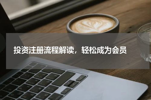  投资注册流程解读，轻松成为会员 