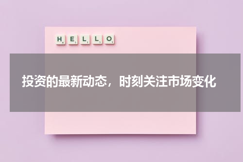  投资的最新动态，时刻关注市场变化