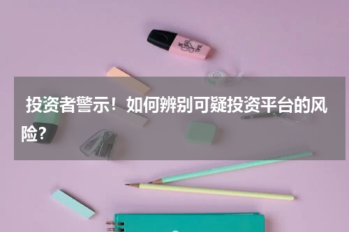  投资者警示！如何辨别可疑投资平台的风险？