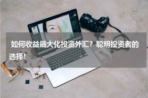  如何收益最大化投资外汇？聪明投资者的选择！