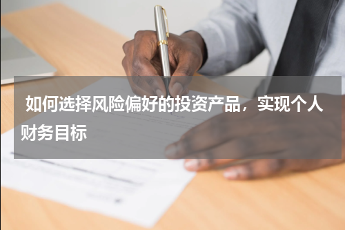  如何选择风险偏好的投资产品，实现个人财务目标