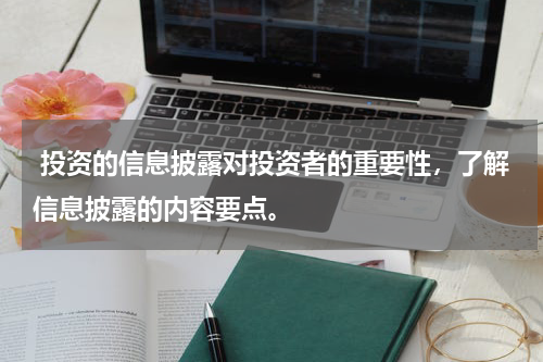  投资的信息披露对投资者的重要性，了解信息披露的内容要点。