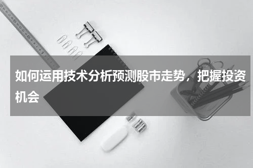 如何运用技术分析预测股市走势，把握投资机会