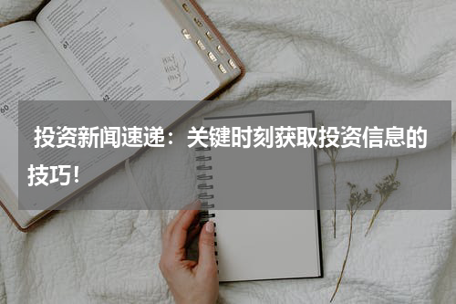  投资新闻速递：关键时刻获取投资信息的技巧！
