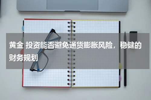 黄金 投资能否避免通货膨胀风险，稳健的财务规划
