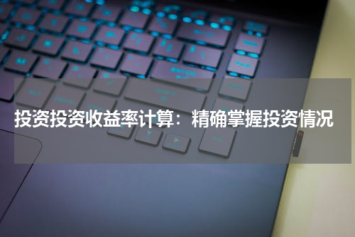  投资投资收益率计算：精确掌握投资情况