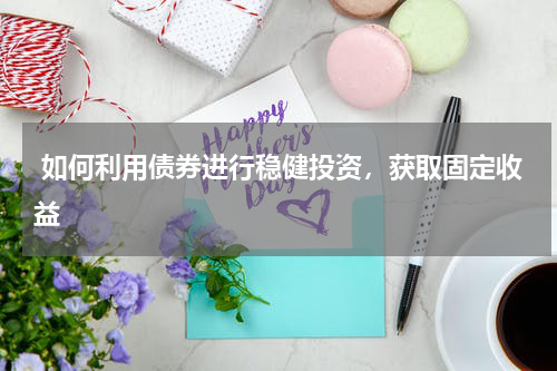  如何利用债券进行稳健投资，获取固定收益