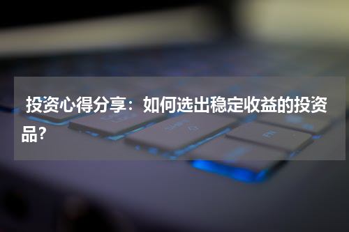  投资心得分享：如何选出稳定收益的投资品？