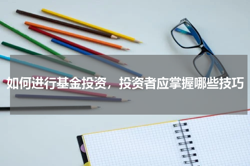 如何进行基金投资，投资者应掌握哪些技巧