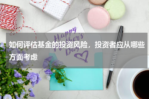如何评估基金的投资风险，投资者应从哪些方面考虑