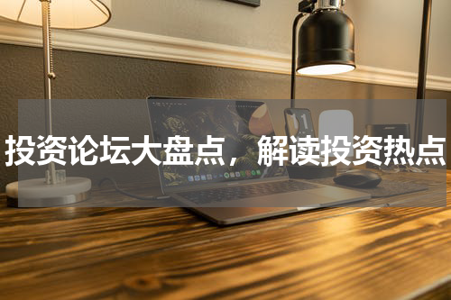 投资论坛大盘点，解读投资热点