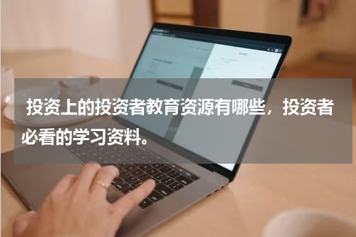  投资上的投资者教育资源有哪些，投资者必看的学习资料。