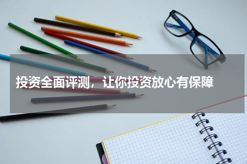  投资全面评测，让你投资放心有保障 