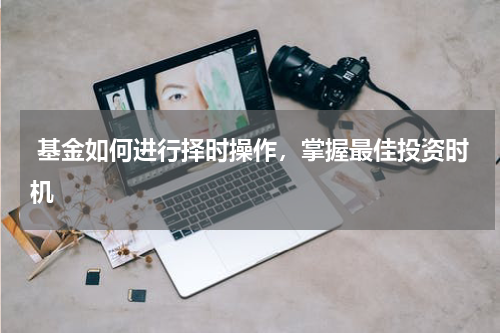  基金如何进行择时操作，掌握最佳投资时机