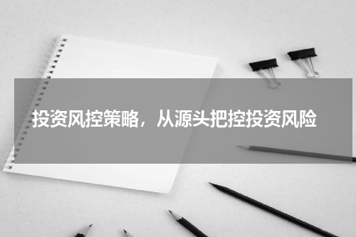  投资风控策略，从源头把控投资风险
