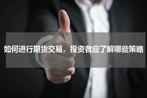 如何进行期货交易，投资者应了解哪些策略