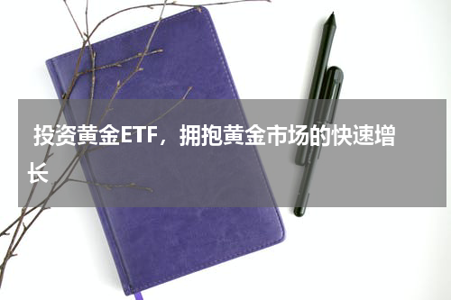  投资黄金ETF，拥抱黄金市场的快速增长