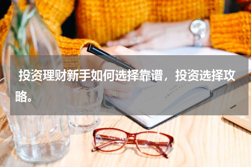  投资理财新手如何选择靠谱，投资选择攻略。