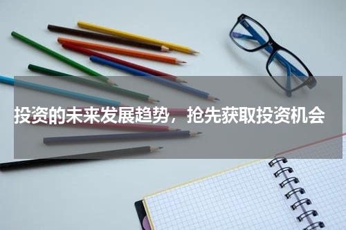  投资的未来发展趋势，抢先获取投资机会