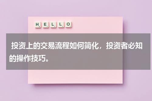  投资上的交易流程如何简化，投资者必知的操作技巧。