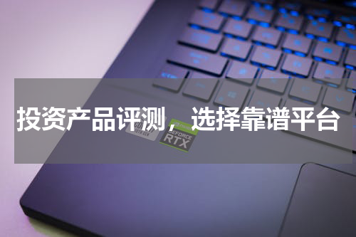 投资产品评测，选择靠谱平台