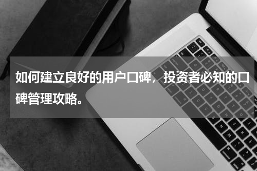 如何建立良好的用户口碑，投资者必知的口碑管理攻略。