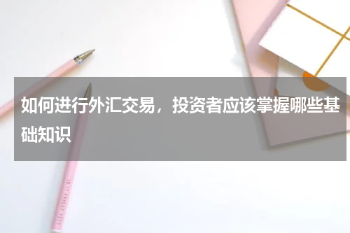 如何进行外汇交易，投资者应该掌握哪些基础知识
