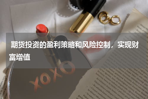  期货投资的盈利策略和风险控制，实现财富增值