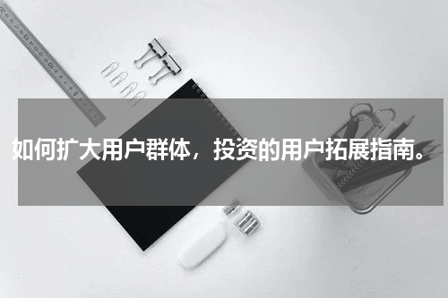 如何扩大用户群体，投资的用户拓展指南。
