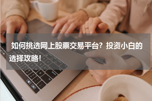  如何挑选网上股票交易平台？投资小白的选择攻略！