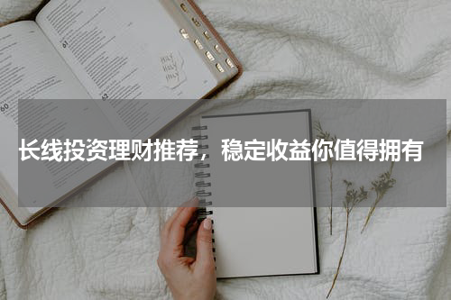  长线投资理财推荐，稳定收益你值得拥有