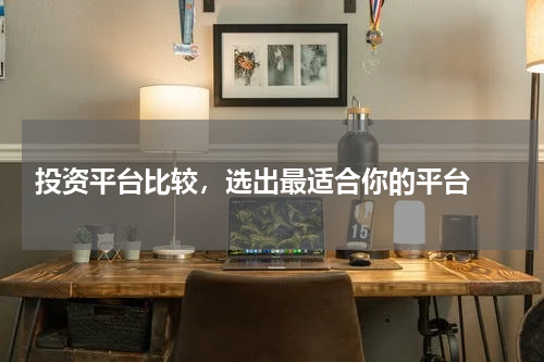  投资平台比较，选出最适合你的平台 