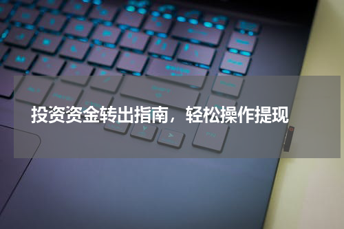  投资资金转出指南，轻松操作提现 