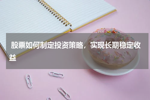  股票如何制定投资策略，实现长期稳定收益