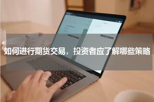 如何进行期货交易，投资者应了解哪些策略