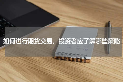 如何进行期货交易，投资者应了解哪些策略