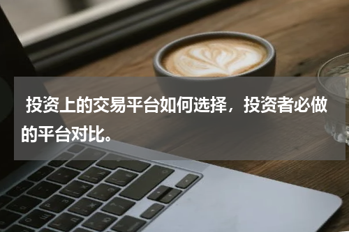  投资上的交易平台如何选择，投资者必做的平台对比。