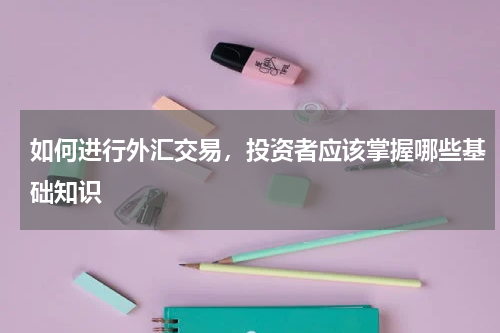 如何进行外汇交易，投资者应该掌握哪些基础知识