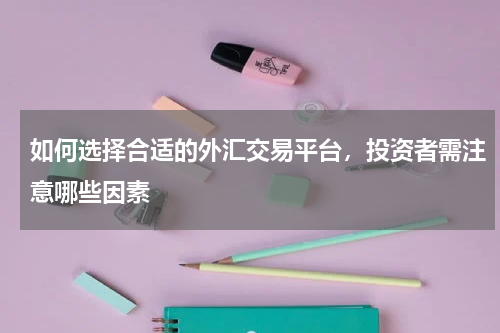 如何选择合适的外汇交易平台，投资者需注意哪些因素