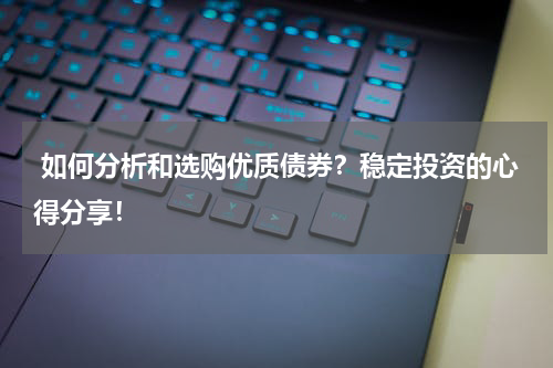  如何分析和选购优质债券？稳定投资的心得分享！