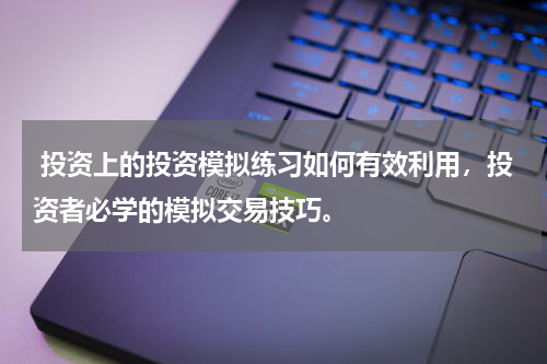  投资上的投资模拟练习如何有效利用，投资者必学的模拟交易技巧。