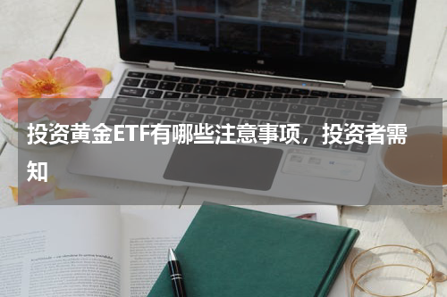 投资黄金ETF有哪些注意事项，投资者需知