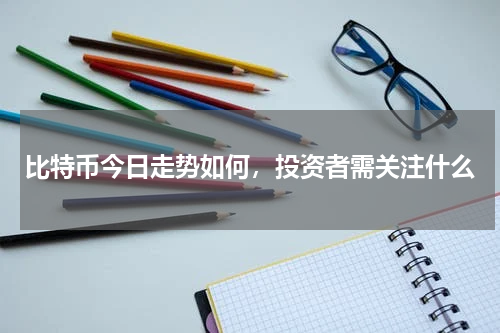 比特币今日走势如何，投资者需关注什么
