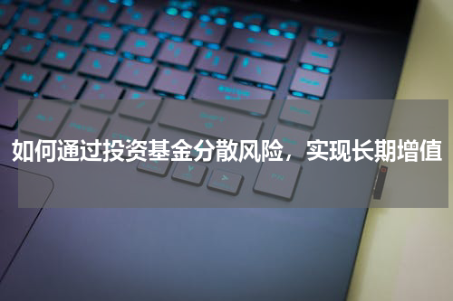 如何通过投资基金分散风险，实现长期增值