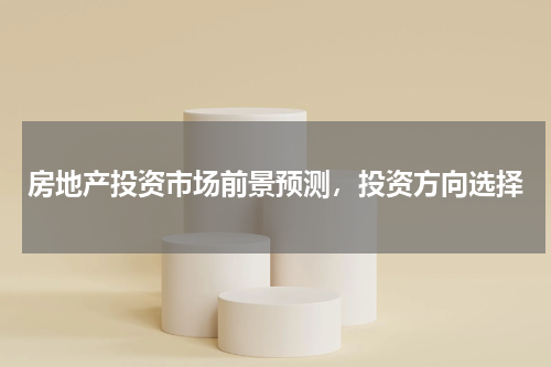 房地产投资市场前景预测，投资方向选择