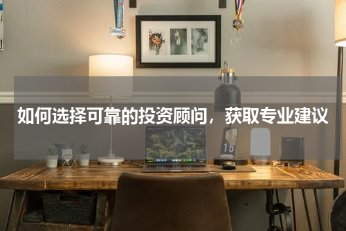 如何选择可靠的投资顾问，获取专业建议